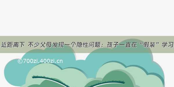 近距离下 不少父母发现一个隐性问题：孩子一直在“假装”学习