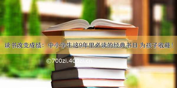 读书改变成绩：中小学生这9年里必读的经典书目 为孩子收藏！