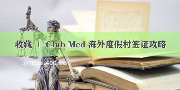 收藏 ｜ Club Med 海外度假村签证攻略