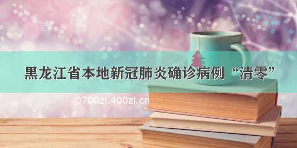 黑龙江省本地新冠肺炎确诊病例“清零”