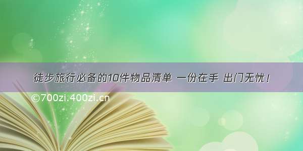 徒步旅行必备的10件物品清单 一份在手 出门无忧！