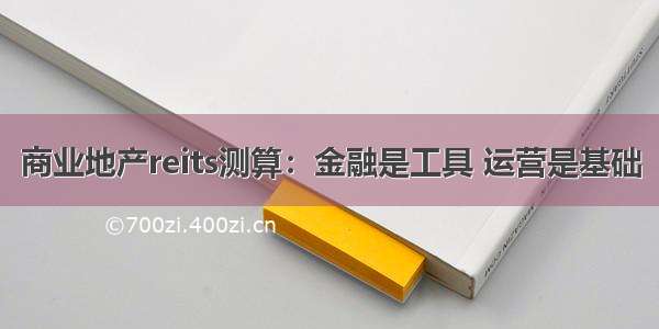 商业地产reits测算：金融是工具 运营是基础