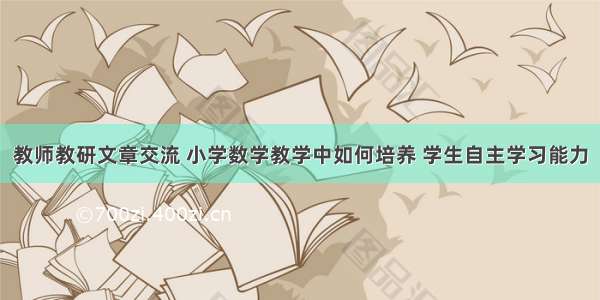 教师教研文章交流 小学数学教学中如何培养 学生自主学习能力