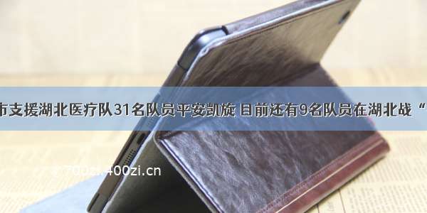 我市支援湖北医疗队31名队员平安凯旋 目前还有9名队员在湖北战“疫”