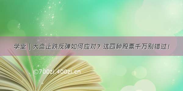 学堂 | 大盘止跌反弹如何应对？这四种股票千万别错过！