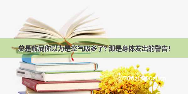 总是放屁你以为是空气吸多了? 那是身体发出的警告!