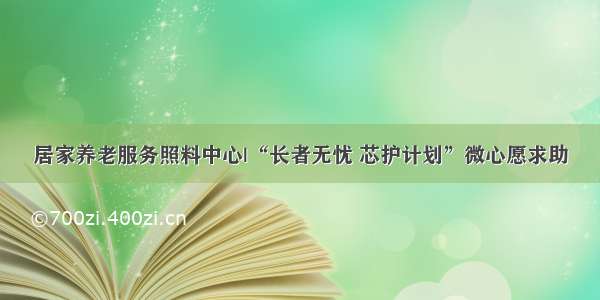 居家养老服务照料中心|“长者无忧 芯护计划”微心愿求助