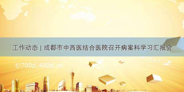 工作动态 | 成都市中西医结合医院召开病案科学习汇报会