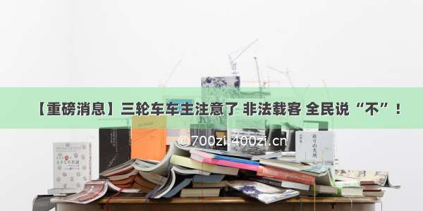 【重磅消息】三轮车车主注意了 非法载客 全民说 “不” ！