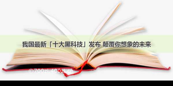 我国最新「十大黑科技」发布 颠覆你想象的未来