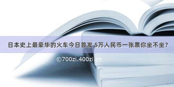 日本史上最豪华的火车今日首发 5万人民币一张票你坐不坐？