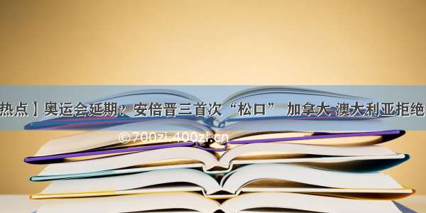 【902| 热点】奥运会延期？安倍晋三首次“松口” 加拿大 澳大利亚拒绝按期参加