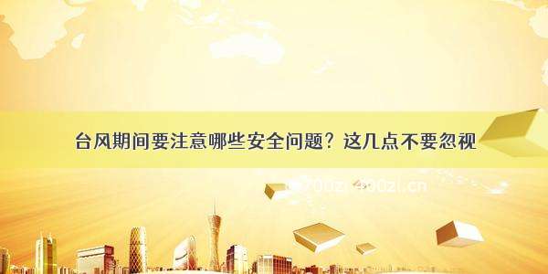 台风期间要注意哪些安全问题？这几点不要忽视