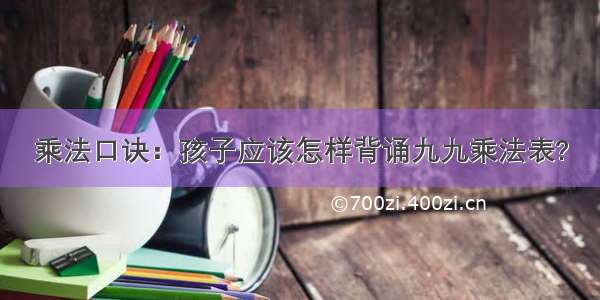 乘法口诀：孩子应该怎样背诵九九乘法表?