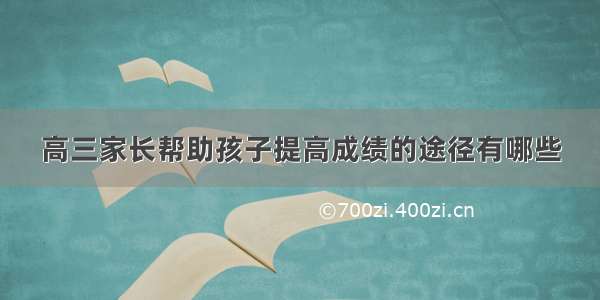 高三家长帮助孩子提高成绩的途径有哪些