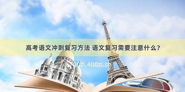 高考语文冲刺复习方法 语文复习需要注意什么？