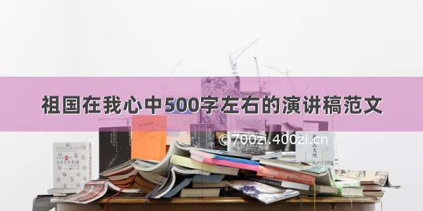 祖国在我心中500字左右的演讲稿范文