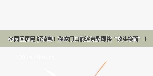 @园区居民 好消息！你家门口的这条路即将“改头换面”！