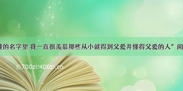 “父爱在我的名字里 我一直很羡慕那些从小就得到父爱并懂得父爱的人”阅读理解答案