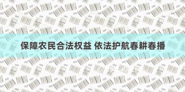 保障农民合法权益 依法护航春耕春播