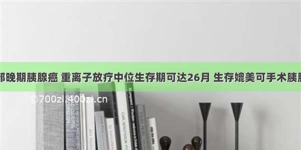 局部晚期胰腺癌 重离子放疗中位生存期可达26月 生存媲美可手术胰腺癌