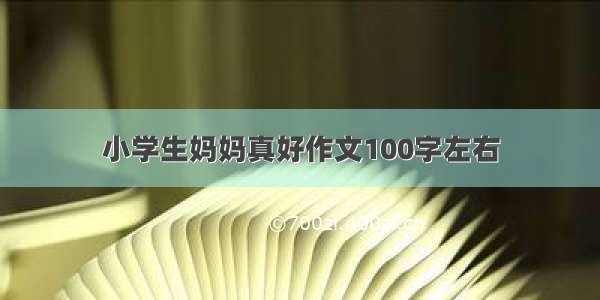 小学生妈妈真好作文100字左右