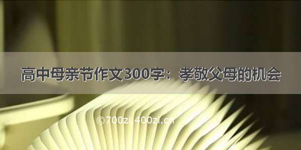 高中母亲节作文300字：孝敬父母的机会