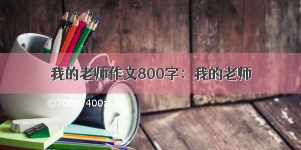 我的老师作文800字：我的老师