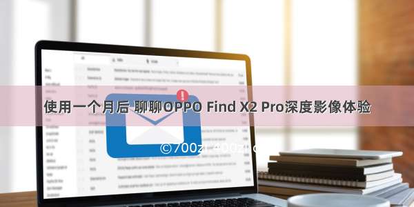 使用一个月后 聊聊OPPO Find X2 Pro深度影像体验