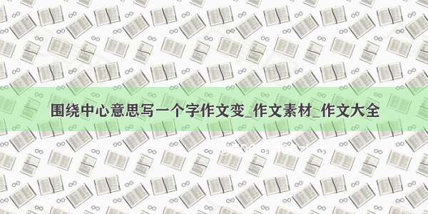 围绕中心意思写一个字作文变_作文素材_作文大全