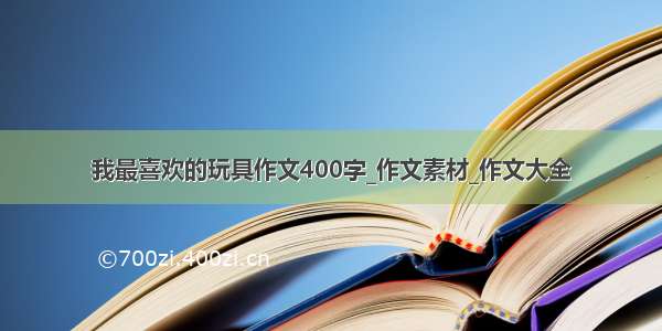 我最喜欢的玩具作文400字_作文素材_作文大全