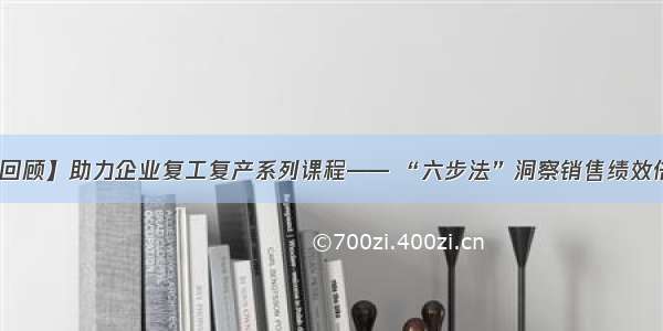 【课程回顾】助力企业复工复产系列课程—— “六步法”洞察销售绩效倍增之旅