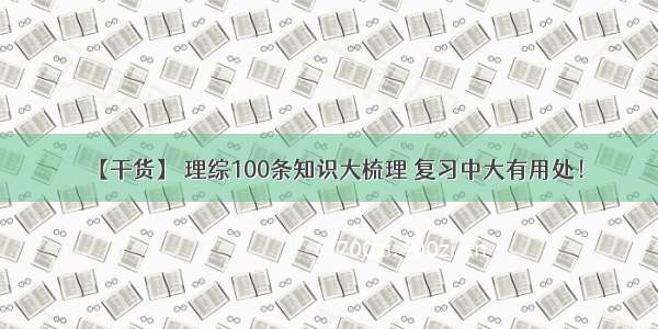 【干货】 理综100条知识大梳理 复习中大有用处！