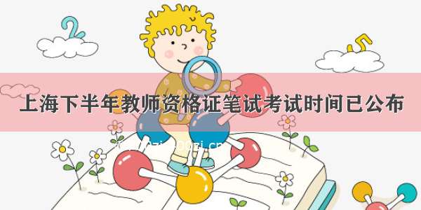 上海下半年教师资格证笔试考试时间已公布