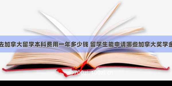 去加拿大留学本科费用一年多少钱 留学生能申请哪些加拿大奖学金