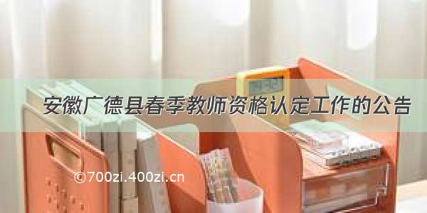 ​安徽广德县春季教师资格认定工作的公告