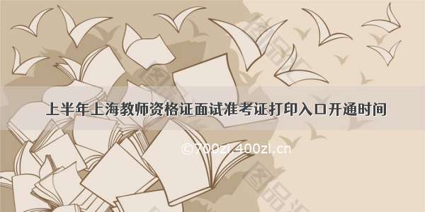 ​上半年上海教师资格证面试准考证打印入口开通时间