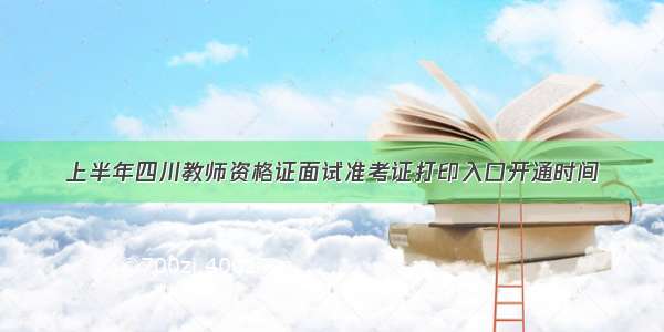 上半年四川教师资格证面试准考证打印入口开通时间