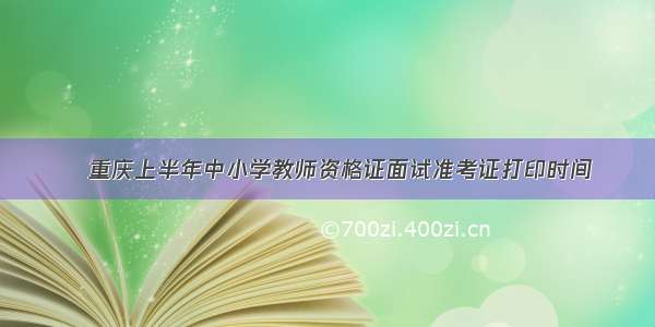 ​重庆上半年中小学教师资格证面试准考证打印时间