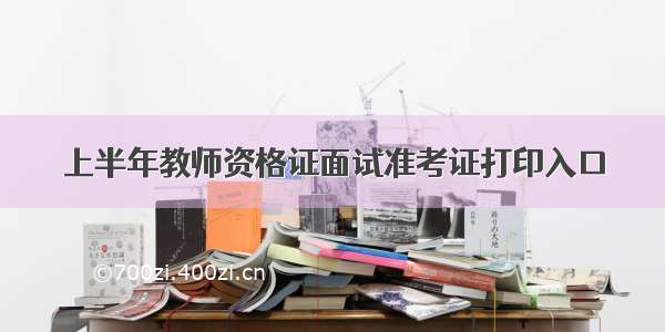 上半年教师资格证面试准考证打印入口