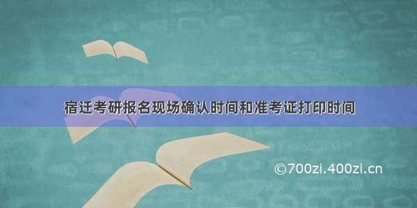 宿迁考研报名现场确认时间和准考证打印时间