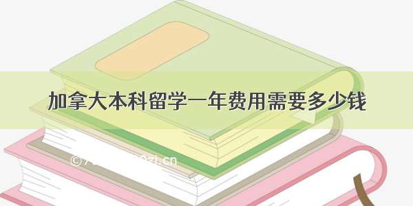 加拿大本科留学一年费用需要多少钱