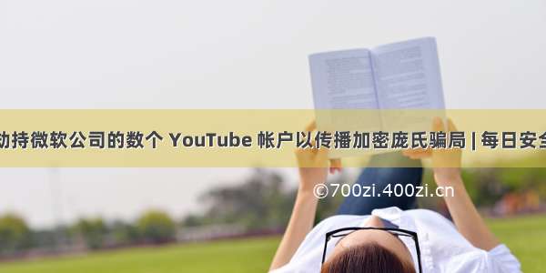 黑客劫持微软公司的数个 YouTube 帐户以传播加密庞氏骗局 | 每日安全资讯