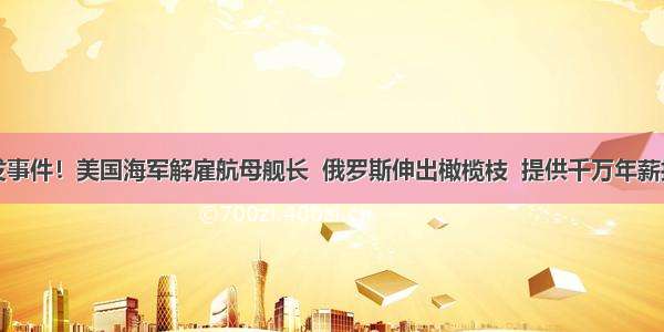 突发事件！美国海军解雇航母舰长  俄罗斯伸出橄榄枝  提供千万年薪招揽