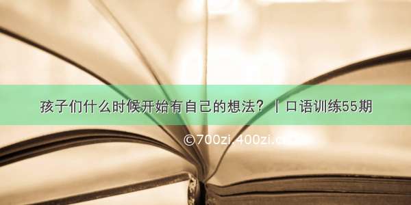 孩子们什么时候开始有自己的想法？丨口语训练55期