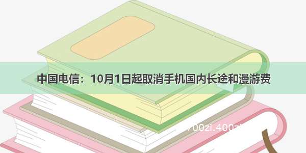 中国电信：10月1日起取消手机国内长途和漫游费