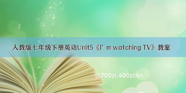 人教版七年级下册英语Unit5《I&#039;m watching TV》教案