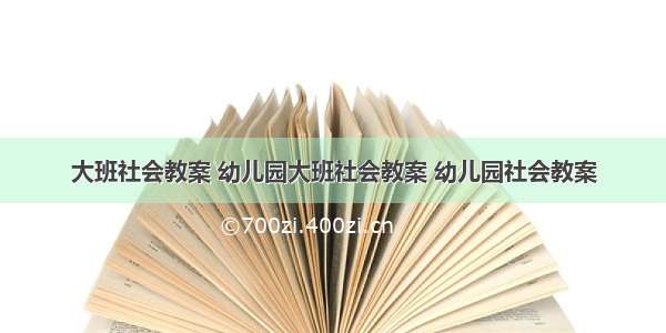 大班社会教案 幼儿园大班社会教案 幼儿园社会教案