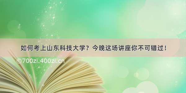 如何考上山东科技大学？今晚这场讲座你不可错过！