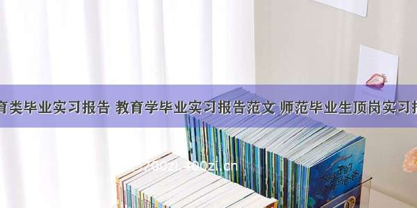 教育类毕业实习报告 教育学毕业实习报告范文 师范毕业生顶岗实习报告